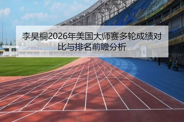 李昊桐2026年美国大师赛多轮成绩对比与排名前瞻分析
