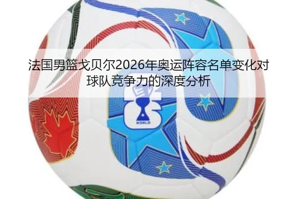 法国男篮戈贝尔2026年奥运阵容名单变化对球队竞争力的深度分析