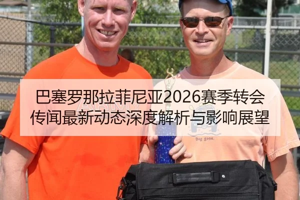巴塞罗那拉菲尼亚2026赛季转会传闻最新动态深度解析与影响展望