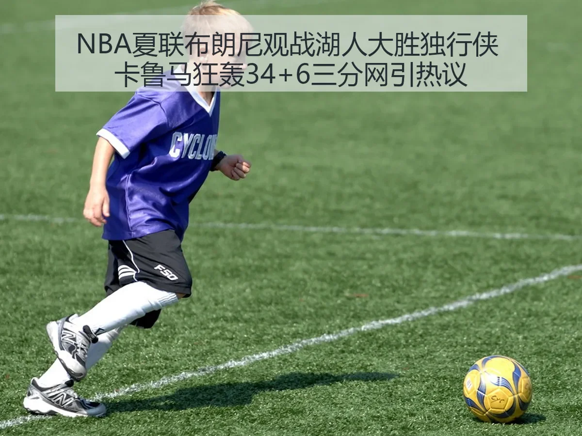 NBA夏联布朗尼观战湖人大胜独行侠 卡鲁马狂轰34+6三分网引热议