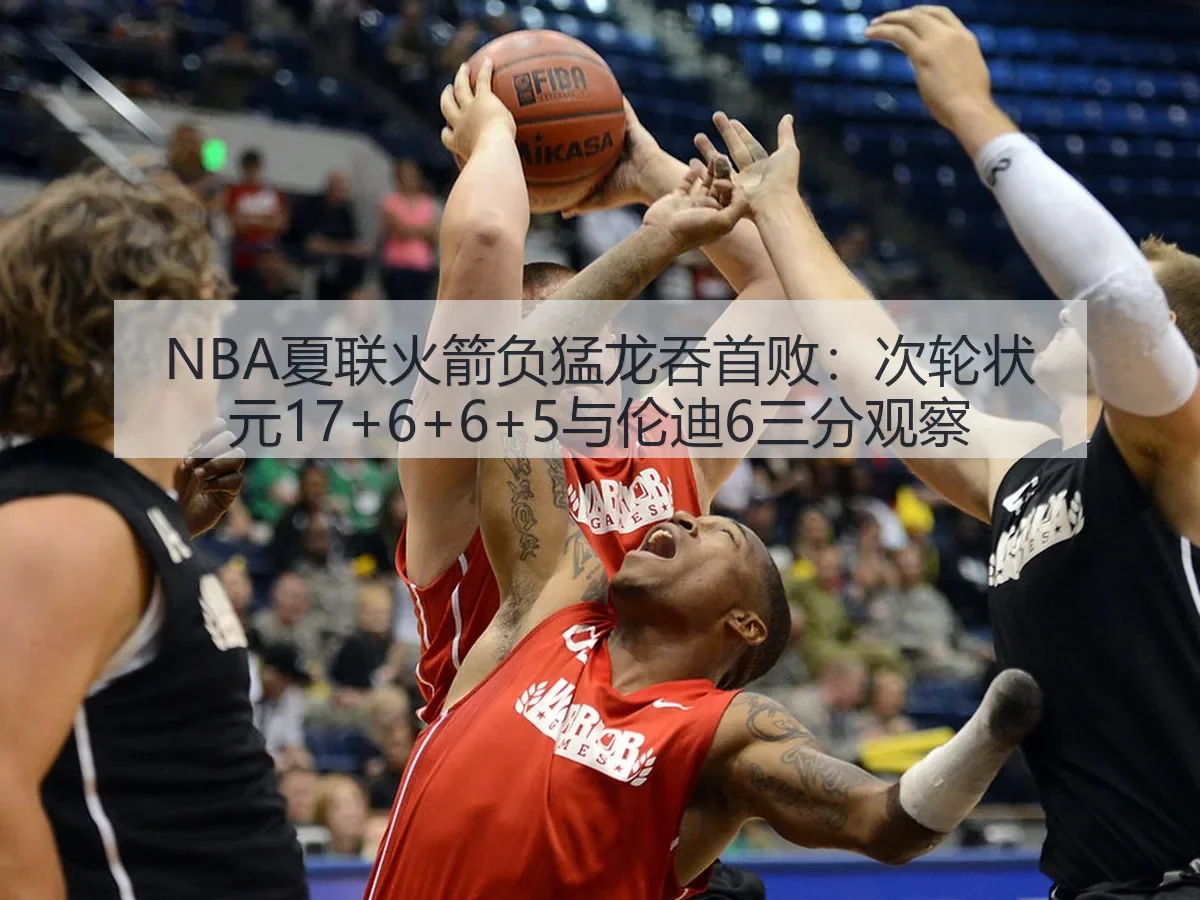 NBA夏联火箭负猛龙吞首败:次轮状元17+6+6+5与伦迪6三分观察